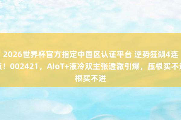 2026世界杯官方指定中国区认证平台 逆势狂飙4连板！002421，AIoT+液冷双主张透澈引爆，压根买不进