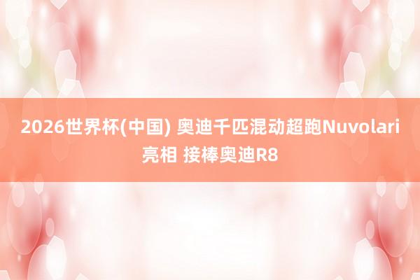 2026世界杯(中国) 奥迪千匹混动超跑Nuvolari亮相 接棒奥迪R8