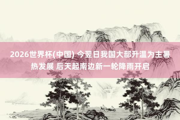 2026世界杯(中国) 今翌日我国大部升温为主暑热发展 后天起南边新一轮降雨开启