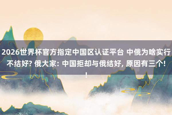 2026世界杯官方指定中国区认证平台 中俄为啥实行不结好? 俄大家: 中国拒却与俄结好, 原因有三个!