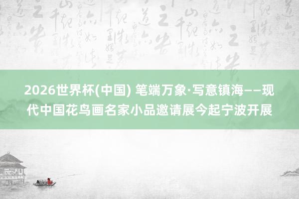 2026世界杯(中国) 笔端万象·写意镇海——现代中国花鸟画名家小品邀请展今起宁波开展