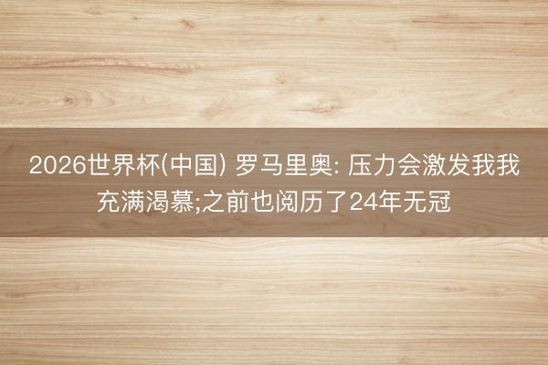 2026世界杯(中国) 罗马里奥: 压力会激发我我充满渴慕;之前也阅历了24年无冠